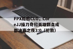 华体会下载-FPX险胜CLG，CoreJJ操刀奇招英雄翻盘成都决赛之夜3:0（伦敦）的简单介绍